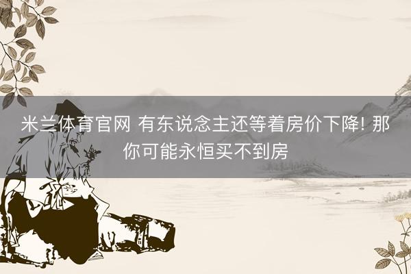 米兰体育官网 有东说念主还等着房价下降! 那你可能永恒买不到房