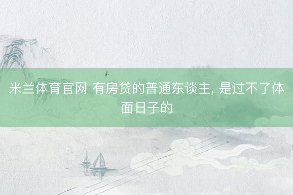 米兰体育官网 有房贷的普通东谈主, 是过不了体面日子的
