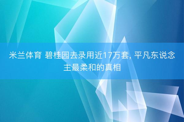 米兰体育 碧桂园去录用近17万套, 平凡东说念主最柔和的真相