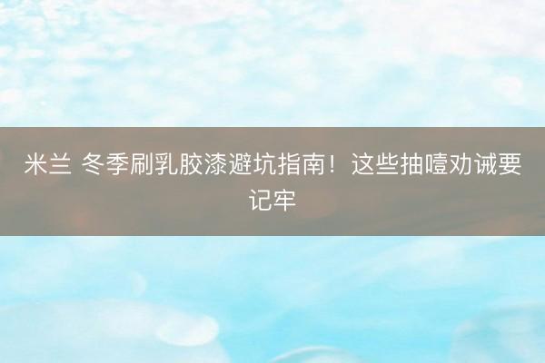 米兰 冬季刷乳胶漆避坑指南！这些抽噎劝诫要记牢
