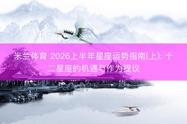 米兰体育 2026上半年星座运势指南(上): 十二星座的机遇与作为提议