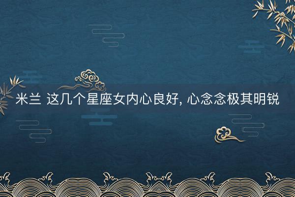米兰 这几个星座女内心良好, 心念念极其明锐