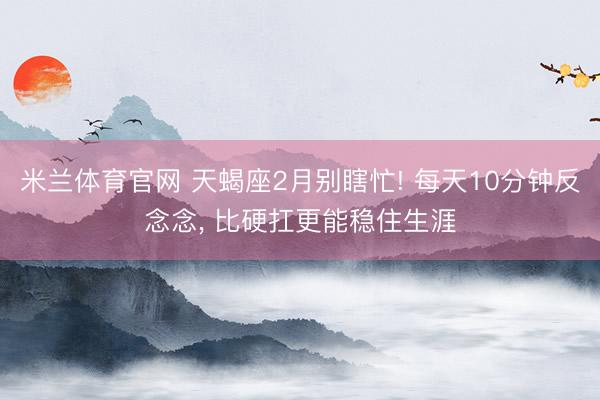 米兰体育官网 天蝎座2月别瞎忙! 每天10分钟反念念, 比硬扛更能稳住生涯