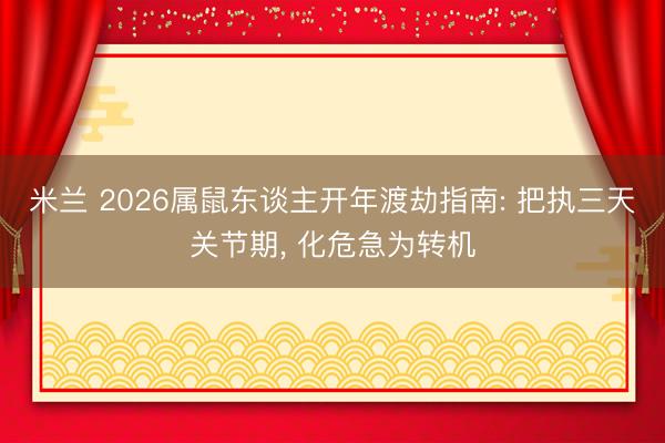 米兰 2026属鼠东谈主开年渡劫指南: 把执三天关节期, 化危急为转机