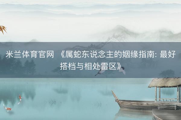 米兰体育官网 《属蛇东说念主的姻缘指南: 最好搭档与相处雷区》
