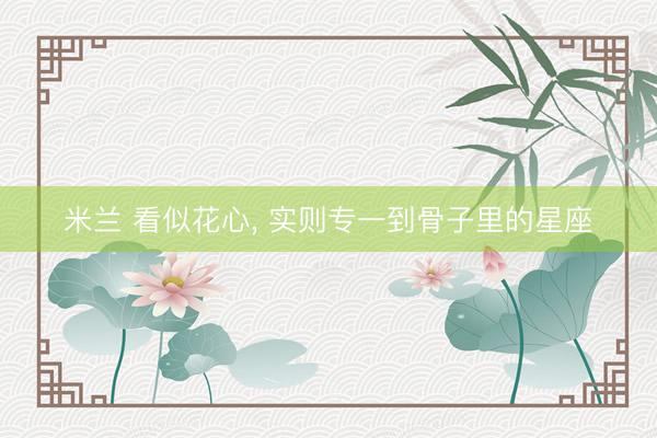 米兰 看似花心, 实则专一到骨子里的星座