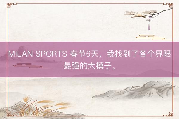 MILAN SPORTS 春节6天，我找到了各个界限最强的大模子。