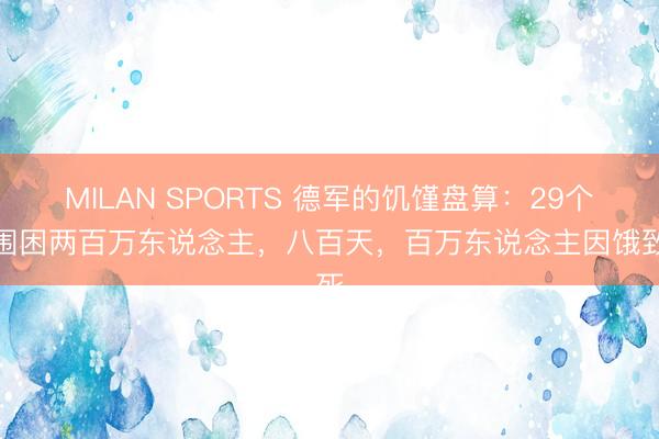 MILAN SPORTS 德军的饥馑盘算：29个师围困两百万东说念主，八百天，百万东说念主因饿致死