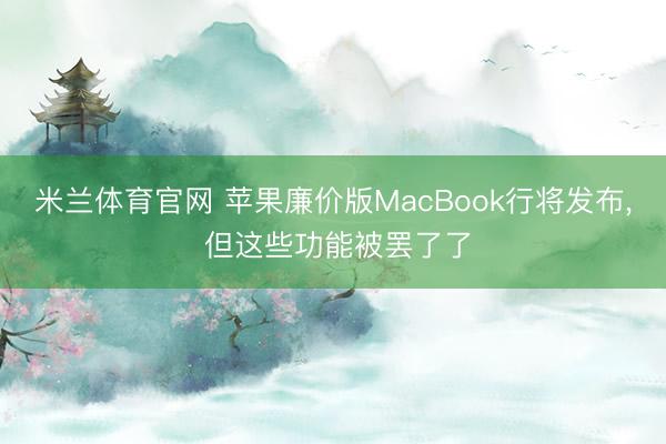 米兰体育官网 苹果廉价版MacBook行将发布， 但这些功能被罢了了