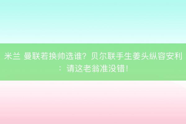 米兰 曼联若换帅选谁？贝尔联手生姜头纵容安利：请这老翁准没错！