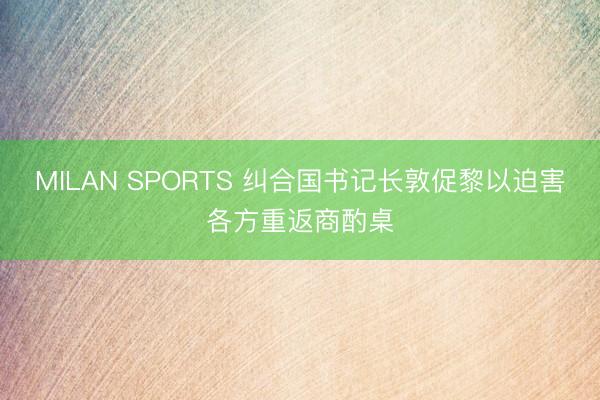 MILAN SPORTS 纠合国书记长敦促黎以迫害各方重返商酌桌