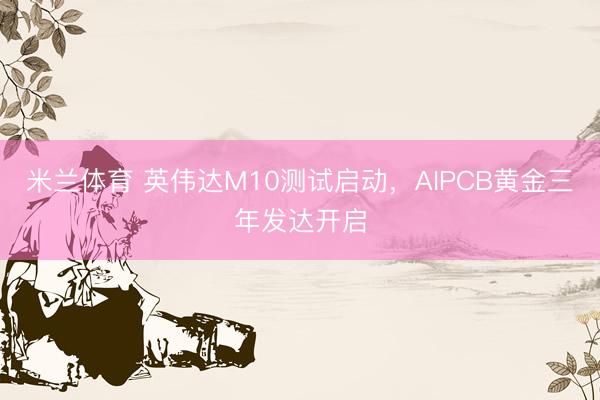 米兰体育 英伟达M10测试启动，AIPCB黄金三年发达开启
