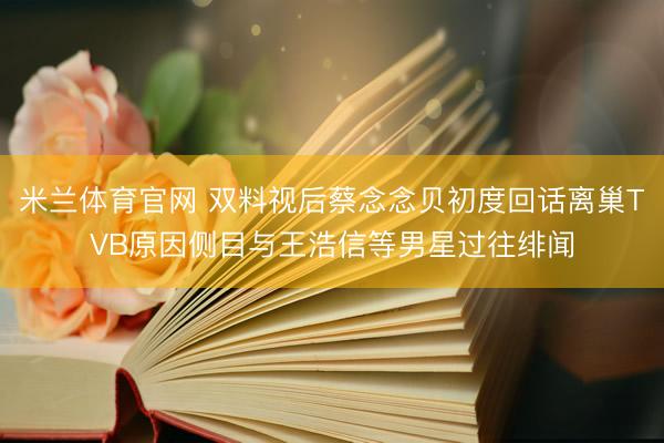米兰体育官网 双料视后蔡念念贝初度回话离巢TVB原因侧目与王浩信等男星过往绯闻