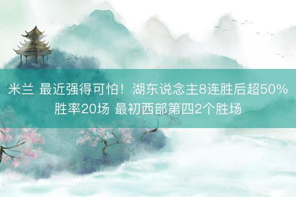 米兰 最近强得可怕！湖东说念主8连胜后超50%胜率20场 最初西部第四2个胜场