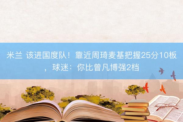 米兰 该进国度队！靠近周琦麦基把握25分10板，球迷：你比曾凡博强2档