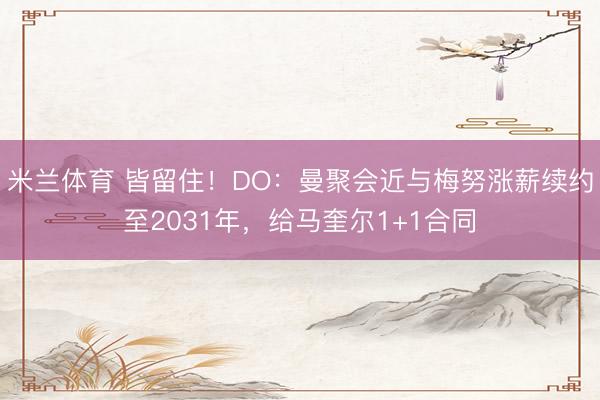 米兰体育 皆留住！DO：曼聚会近与梅努涨薪续约至2031年，给马奎尔1+1合同