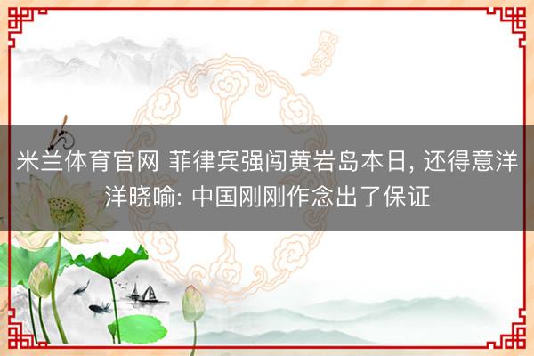 米兰体育官网 菲律宾强闯黄岩岛本日, 还得意洋洋晓喻: 中国刚刚作念出了保证