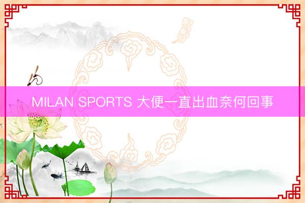 MILAN SPORTS 大便一直出血奈何回事