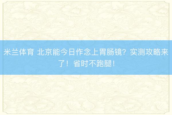 米兰体育 北京能今日作念上胃肠镜？实测攻略来了！省时不跑腿！