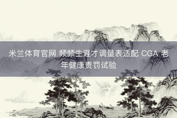 米兰体育官网 频频生涯才调量表适配 CGA 老年健康责罚试验