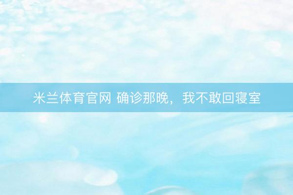 米兰体育官网 确诊那晚，我不敢回寝室