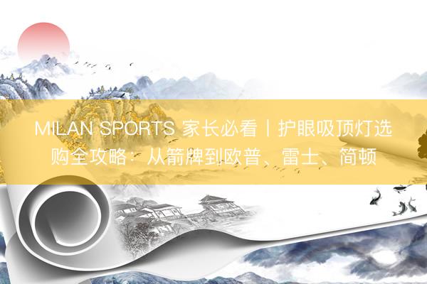 MILAN SPORTS 家长必看丨护眼吸顶灯选购全攻略：从箭牌到欧普、雷士、简顿