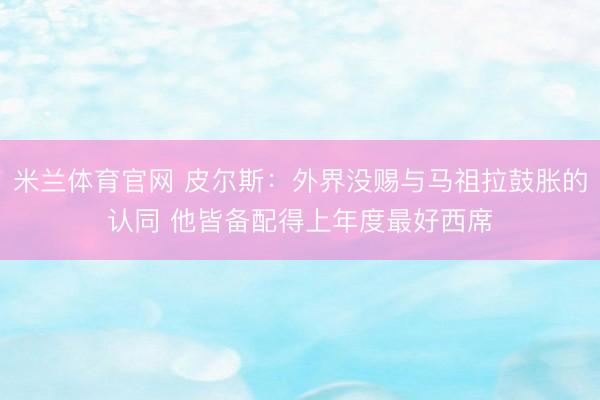 米兰体育官网 皮尔斯：外界没赐与马祖拉鼓胀的认同 他皆备配得上年度最好西席