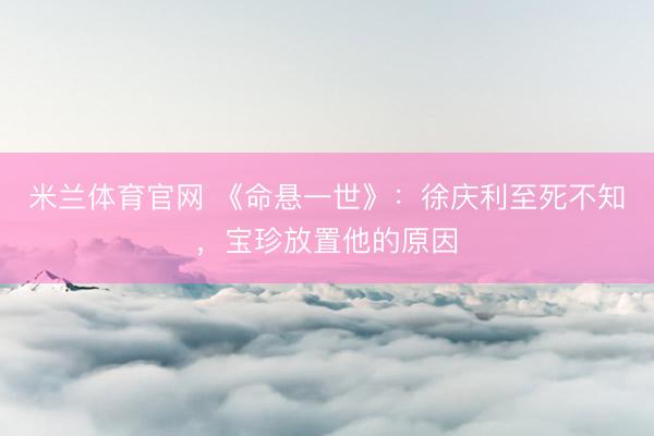 米兰体育官网 《命悬一世》：徐庆利至死不知，宝珍放置他的原因
