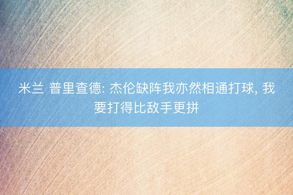 米兰 普里查德: 杰伦缺阵我亦然相通打球, 我要打得比敌手更拼