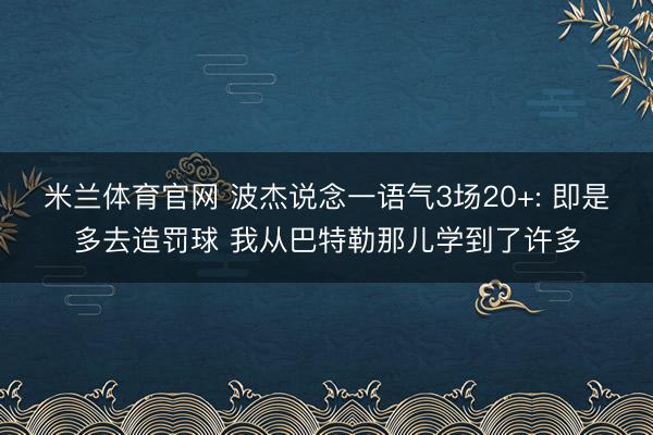 米兰体育官网 波杰说念一语气3场20+: 即是多去造罚球 我从巴特勒那儿学到了许多