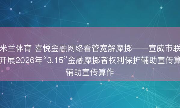 米兰体育 喜悦金融网络看管宽解糜掷——宣威市联社开展2026年“3.15”金融糜掷者权利保护辅助宣传算作