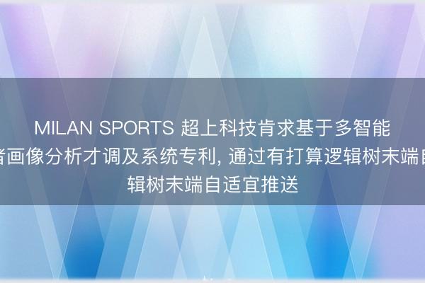 MILAN SPORTS 超上科技肯求基于多智能体的求职者画像分析才调及系统专利, 通过有打算逻辑树末端自适宜推送