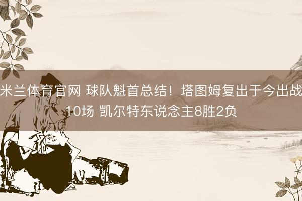 米兰体育官网 球队魁首总结！塔图姆复出于今出战10场 凯尔特东说念主8胜2负