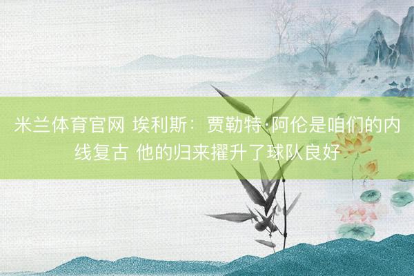 米兰体育官网 埃利斯：贾勒特·阿伦是咱们的内线复古 他的归来擢升了球队良好