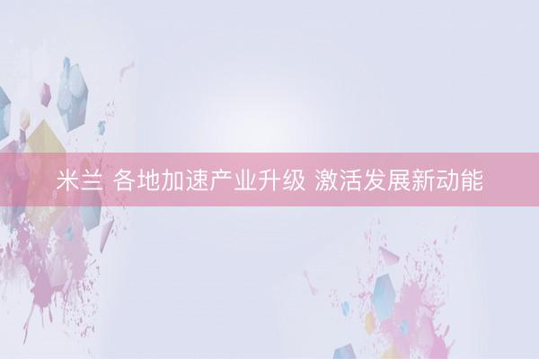 米兰 各地加速产业升级 激活发展新动能