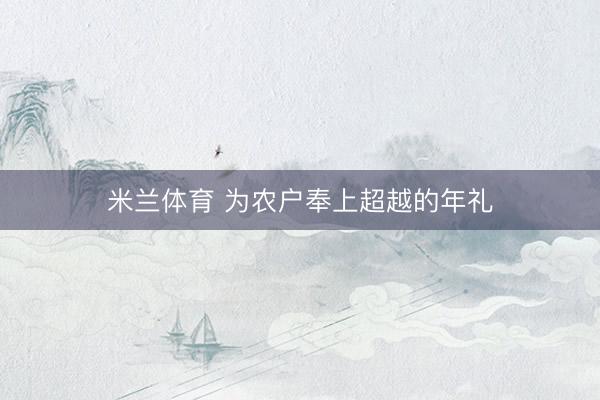 米兰体育 为农户奉上超越的年礼