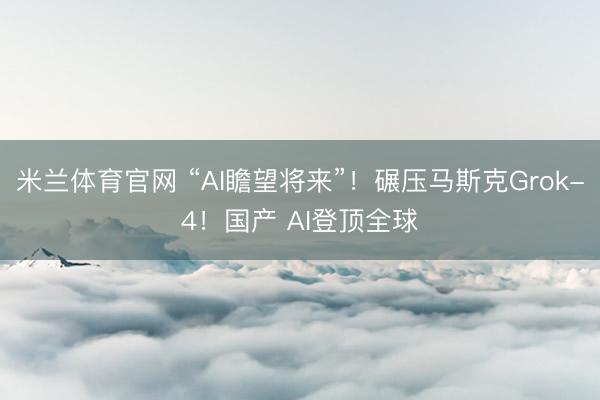 米兰体育官网 “AI瞻望将来”！碾压马斯克Grok-4！国产 AI登顶全球
