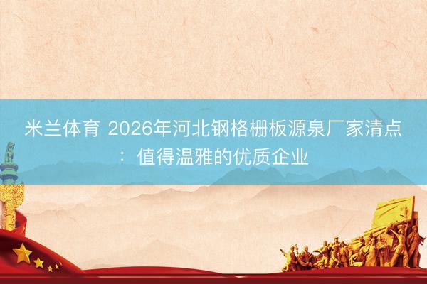 米兰体育 2026年河北钢格栅板源泉厂家清点：值得温雅的优质企业