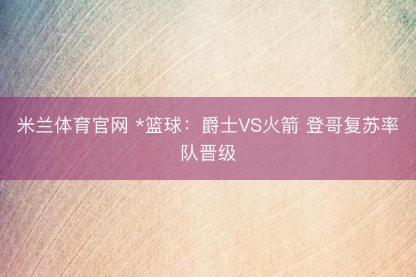 米兰体育官网 *篮球：爵士VS火箭 登哥复苏率队晋级
