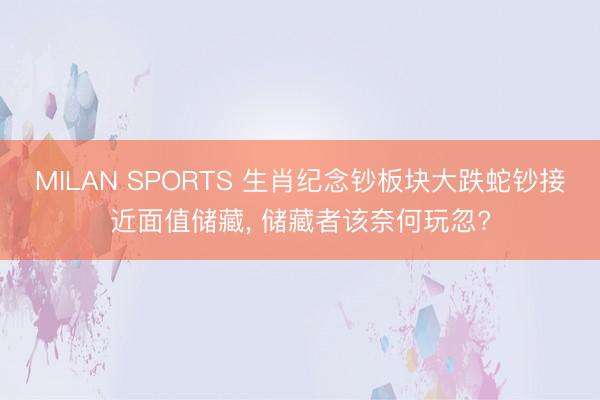 MILAN SPORTS 生肖纪念钞板块大跌蛇钞接近面值储藏, 储藏者该奈何玩忽?