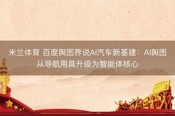 米兰体育 百度舆图界说AI汽车新基建：AI舆图从导航用具升级为智能体核心
