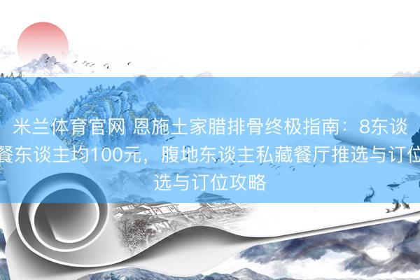 米兰体育官网 恩施土家腊排骨终极指南：8东谈主聚餐东谈主均100元，腹地东谈主私藏餐厅推选与订位攻略