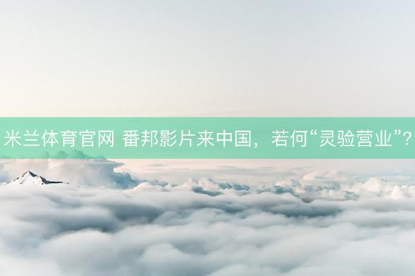 米兰体育官网 番邦影片来中国，若何“灵验营业”？