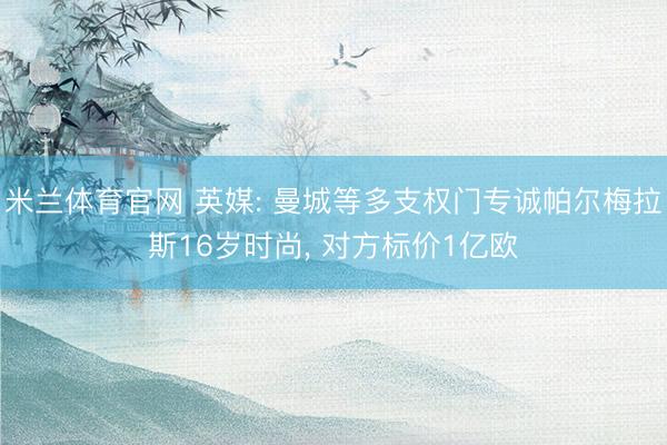 米兰体育官网 英媒: 曼城等多支权门专诚帕尔梅拉斯16岁时尚, 对方标价1亿欧