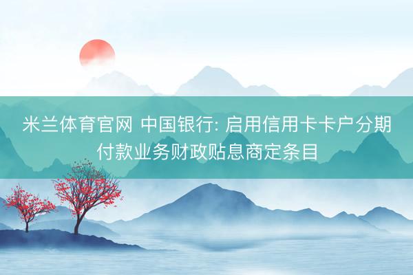 米兰体育官网 中国银行: 启用信用卡卡户分期付款业务财政贴息商定条目
