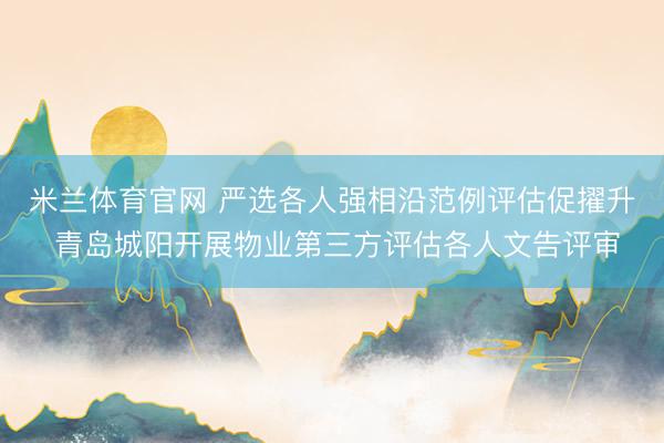 米兰体育官网 严选各人强相沿范例评估促擢升 青岛城阳开展物业第三方评估各人文告评审