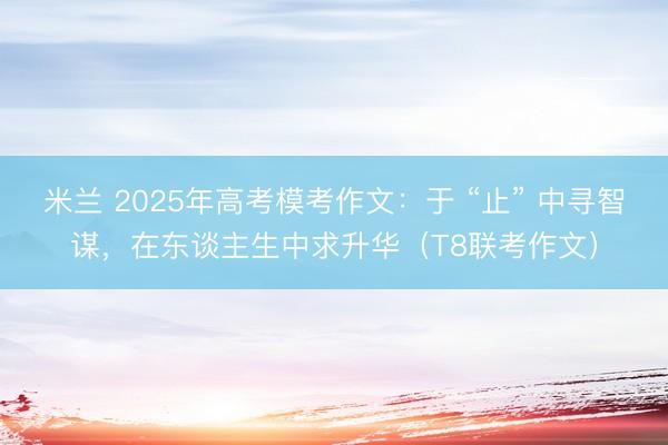 米兰 2025年高考模考作文：于 “止” 中寻智谋，在东谈主生中求升华（T8联考作文）
