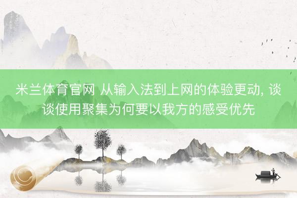 米兰体育官网 从输入法到上网的体验更动, 谈谈使用聚集为何要以我方的感受优先