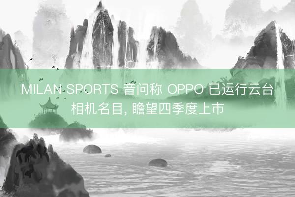 MILAN SPORTS 音问称 OPPO 已运行云台相机名目, 瞻望四季度上市