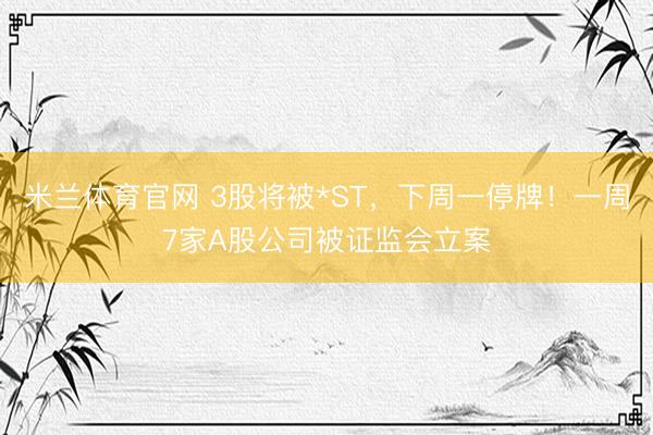 米兰体育官网 3股将被*ST，下周一停牌！一周7家A股公司被证监会立案